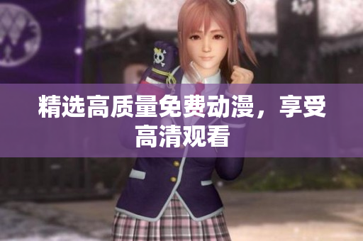 精选高质量免费动漫，享受高清观看