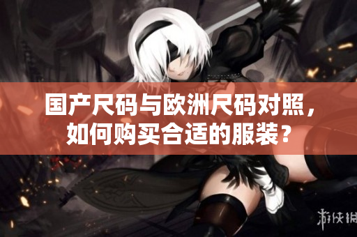 国产尺码与欧洲尺码对照，如何购买合适的服装？
