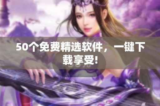 50个免费精选软件，一键下载享受!
