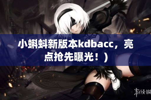 小蝌蚪新版本kdbacc，亮点抢先曝光！)
