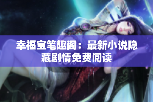 幸福宝笔趣阁：最新小说隐藏剧情免费阅读