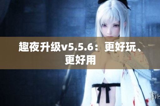 趣夜升级v5.5.6：更好玩、更好用
