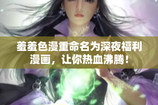 羞羞色漫重命名为深夜福利漫画，让你热血沸腾！
