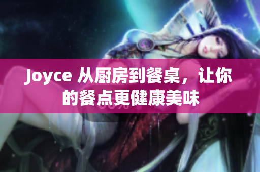 Joyce 从厨房到餐桌，让你的餐点更健康美味
