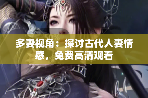 多妻视角：探讨古代人妻情感，免费高清观看