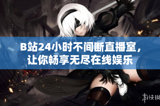 B站24小时不间断直播室，让你畅享无尽在线娱乐