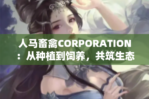 人马畜禽CORPORATION：从种植到饲养，共筑生态循环系统