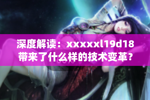 深度解读：xxxxxl19d18带来了什么样的技术变革？)