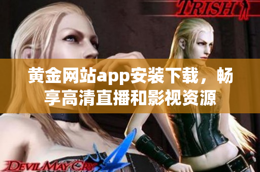 黄金网站app安装下载，畅享高清直播和影视资源