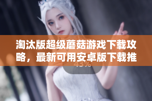 淘汰版超级蘑菇游戏下载攻略，最新可用安卓版下载推荐