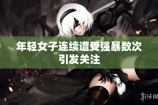 年轻女子连续遭受强暴数次引发关注