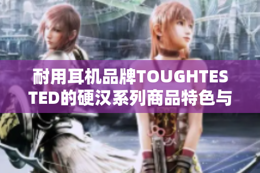 耐用耳机品牌TOUGHTESTED的硬汉系列商品特色与评价简介