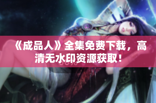 《成品人》全集免费下载，高清无水印资源获取！