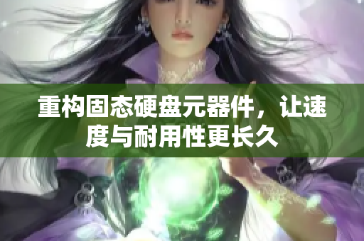 重构固态硬盘元器件，让速度与耐用性更长久