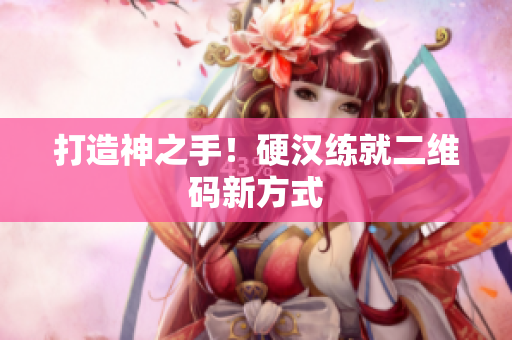 打造神之手！硬汉练就二维码新方式