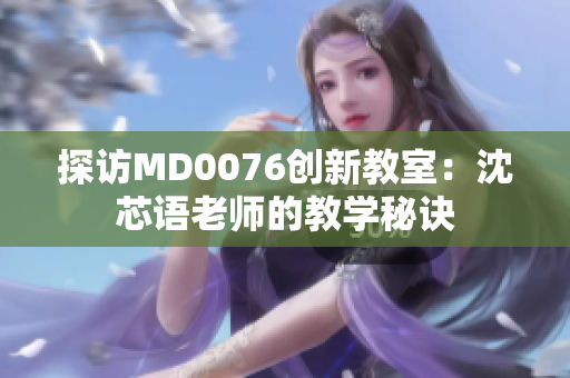 探访MD0076创新教室：沈芯语老师的教学秘诀