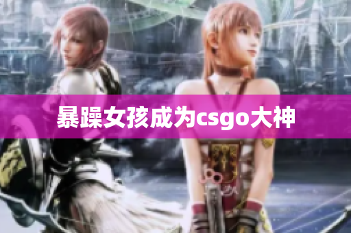暴躁女孩成为csgo大神