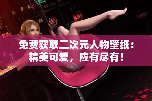 免费获取二次元人物壁纸：精美可爱，应有尽有！