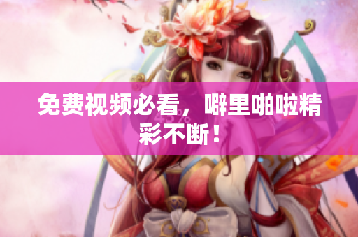 免费视频必看，噼里啪啦精彩不断！