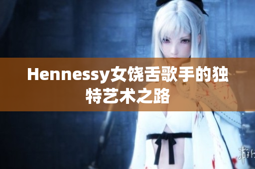 Hennessy女饶舌歌手的独特艺术之路