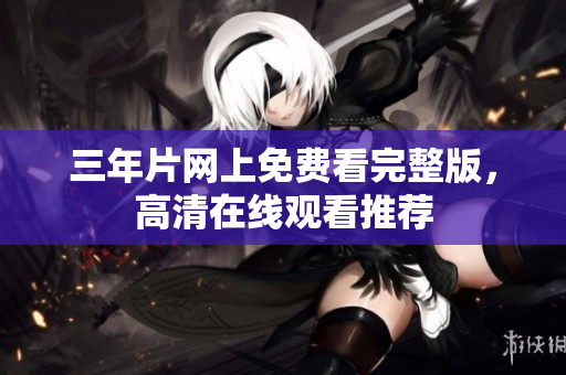 三年片网上免费看完整版，高清在线观看推荐