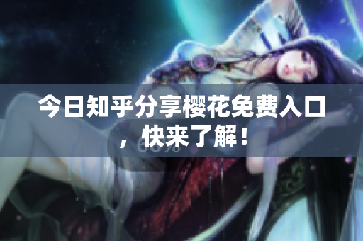 今日知乎分享樱花免费入口，快来了解！