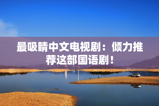 最吸睛中文电视剧：倾力推荐这部国语剧！