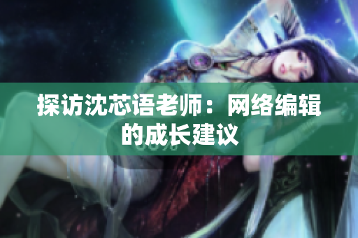 探访沈芯语老师：网络编辑的成长建议