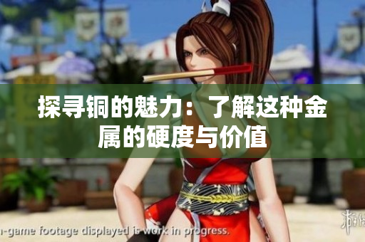 探寻铜的魅力：了解这种金属的硬度与价值