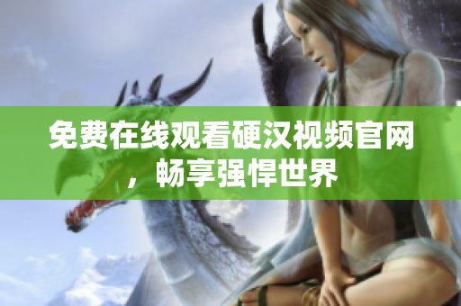 免费在线观看硬汉视频官网，畅享强悍世界