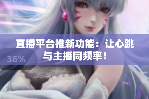 直播平台推新功能：让心跳与主播同频率！