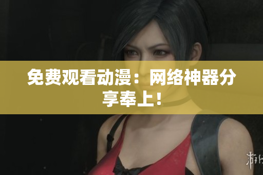 免费观看动漫：网络神器分享奉上！