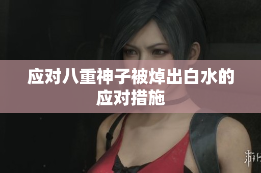 应对八重神子被焯出白水的应对措施