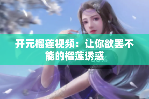 开元榴莲视频：让你欲罢不能的榴莲诱惑