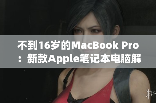 不到16岁的MacBook Pro：新款Apple笔记本电脑解读