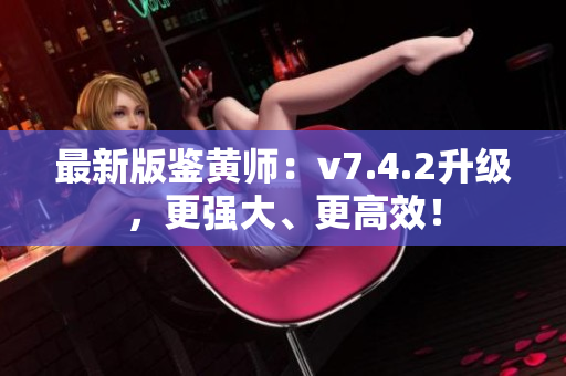 最新版鉴黄师：v7.4.2升级，更强大、更高效！