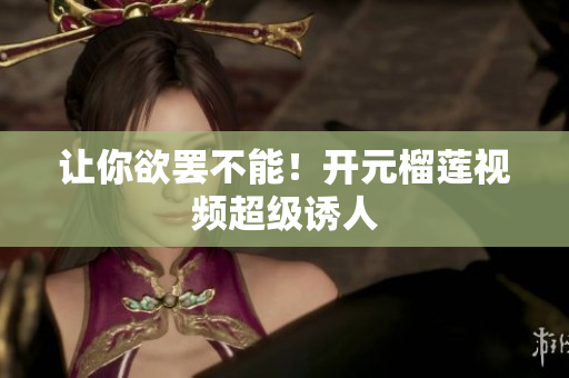 让你欲罢不能！开元榴莲视频超级诱人