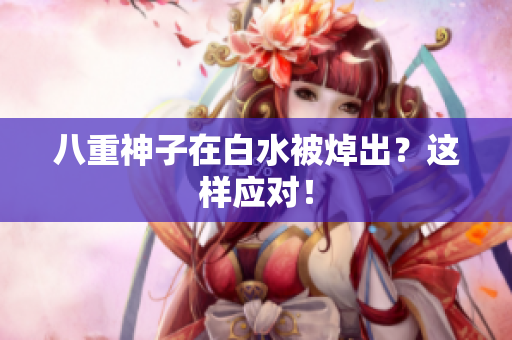 八重神子在白水被焯出？这样应对！