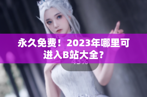 永久免费！2023年哪里可进入B站大全？