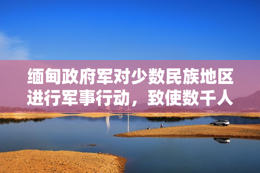 缅甸政府军对少数民族地区进行军事行动，致使数千人流离失所