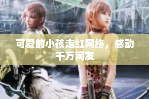 可爱的小孩走红网络，感动千万网友