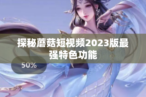 探秘蘑菇短视频2023版最强特色功能