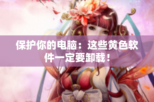 保护你的电脑：这些黄色软件一定要卸载！