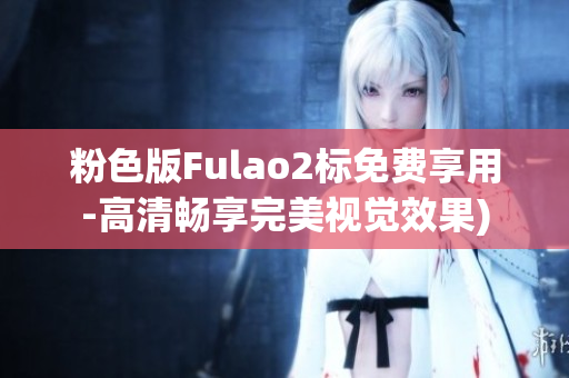 粉色版Fulao2标免费享用-高清畅享完美视觉效果)