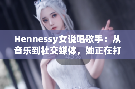 Hennessy女说唱歌手：从音乐到社交媒体，她正在打破规则
