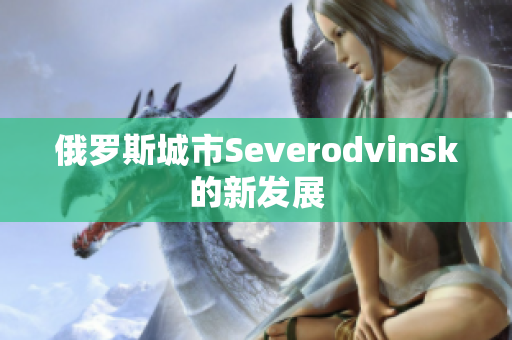 俄罗斯城市Severodvinsk的新发展
