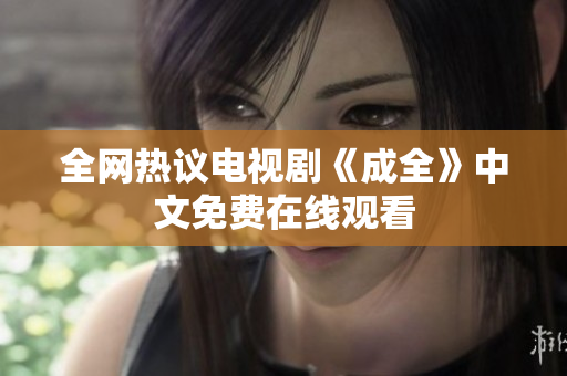 全网热议电视剧《成全》中文免费在线观看
