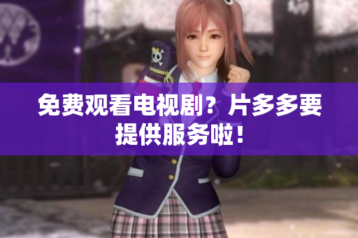免费观看电视剧？片多多要提供服务啦！