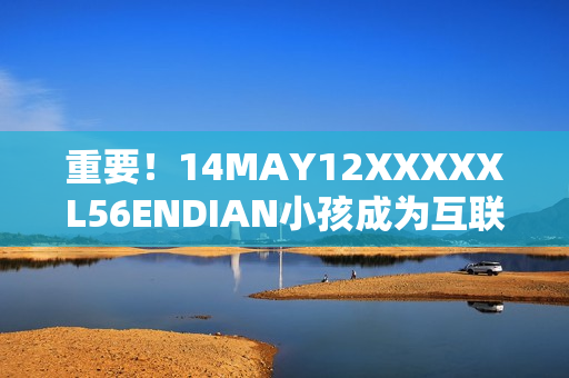 重要！14MAY12XXXXXL56ENDIAN小孩成为互联网新闻热点