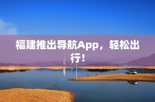 福建推出导航App，轻松出行！